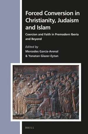 Forced Conversion in Christianity, Judaism and Islam: Coercion and Faith in Premodern Iberia and Beyond de Mercedes García-Arenal