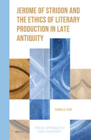 Jerome of Stridon and the Ethics of Literary Production in Late Antiquity de Thomas E. Hunt