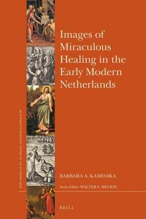 Images of Miraculous Healing in the Early Modern Netherlands de Barbara A. Kaminska