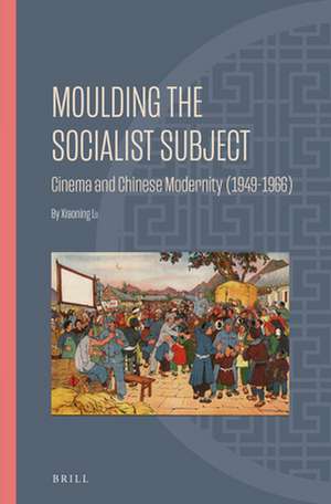 Moulding the Socialist Subject: Cinema and Chinese Modernity (1949-1966) de Xiaoning LU