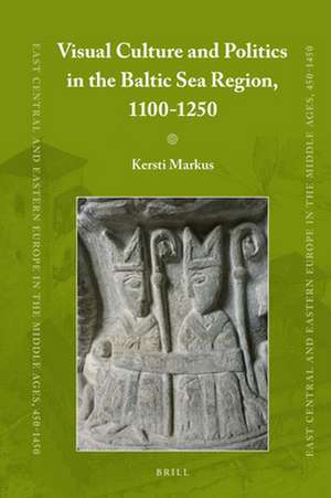 Visual Culture and Politics in the Baltic Sea Region, 1100-1250 de Kersti Markus