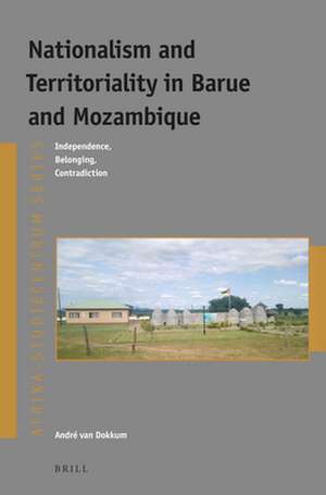 Nationalism and Territoriality in Barue and Mozambique: Independence, Belonging, Contradiction de André Van Dokkum