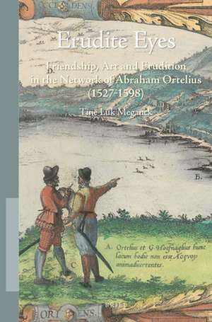 Erudite Eyes: Friendship, Art and Erudition in the Network of Abraham Ortelius (1527-1598) de Tine Luk Meganck