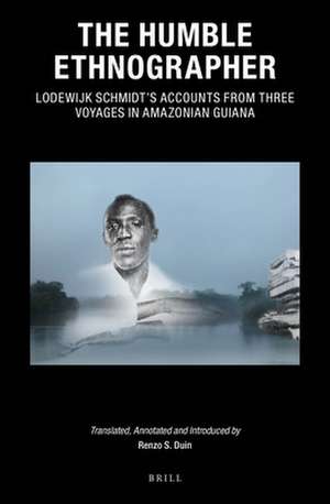 The Humble Ethnographer: Lodewijk Schmidt's Accounts from Three Voyages in Amazonian Guiana de Renzo S. Duin