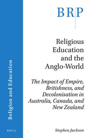 Religious Education and the Anglo-World: The Impact of Empire, Britishness, and Decolonisation in Australia, Canada, and New Zealand de Stephen Jackson