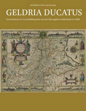 Geldria Ducatus: Geschiedenis en Cartobibliografie van het Hertogdom Gelderland tot 1860 de Dick Blonk