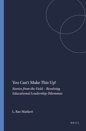 You Can't Make This Up!: Stories from the Field – Resolving Educational Leadership Dilemmas de Linda Rae Markert