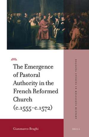 The Emergence of Pastoral Authority in the French Reformed Church (c.1555-c.1572) de Gianmarco Braghi