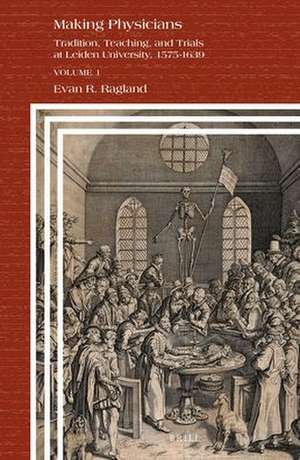 Making Physicians: Tradition, Teaching, and Trials at Leiden University, 1575-1639 de Evan R. Ragland