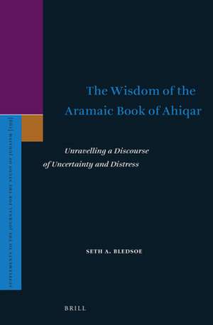 The Wisdom of the Aramaic Book of Ahiqar: Unravelling a Discourse of Uncertainty and Distress de Seth Bledsoe