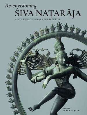 Re-envisioning Śiva Naṭarāja: A Multidisciplinary Perspective de Anna Slaczka