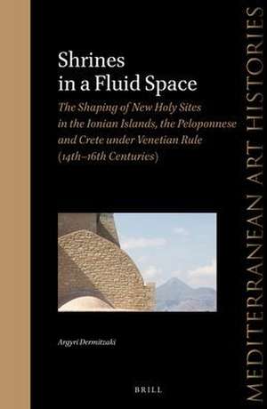 Shrines in a Fluid Space: The Shaping of New Holy Sites in the Ionian Islands, the Peloponnese and Crete under Venetian Rule (14th-16th Centuries) de Argyri Dermitzaki