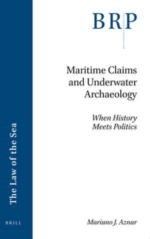 Maritime Claims and Underwater Archaeology: When History Meets Politics de Mariano J. Aznar