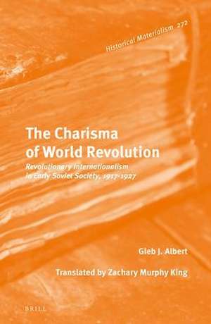 The Charisma of World Revolution: Revolutionary Internationalism in Early Soviet Society, 1917–1927 de Gleb J. Albert