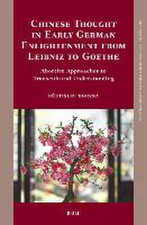 Chinese Thought in Early German Enlightenment from Leibniz to Goethe: Abortive Approaches to Transcultural Understanding de Břetislav Horyna