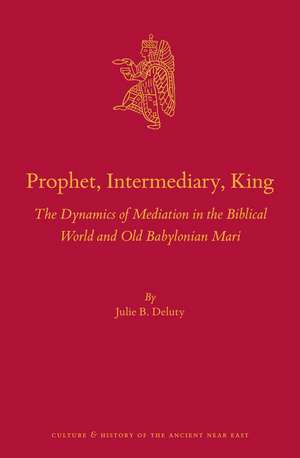 Prophet, Intermediary, King: The Dynamics of Mediation in the Biblical World and Old Babylonian Mari de Julie B. Deluty