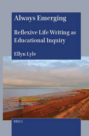 Always Emerging: Reflexive Life Writing as Educational Inquiry de Ellyn Lyle