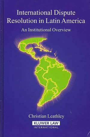 International Dispute Resolution in Latin America: An Institutional Overview de Christian Leathley