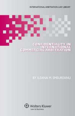 Confidentiality in International Commercial Arbitration de Ileana M. Smeureanu