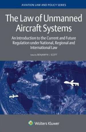 The Law of Unmanned Aircraft Systems: An Introduction to the Current and Future Regulation Under National, Regional and International Law de Benjamyn I. Scott