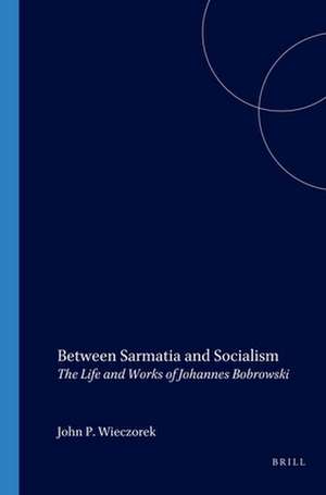 Between Sarmatia and Socialism: The Life and Works of Johannes Bobrowski de John P. Wieczorek