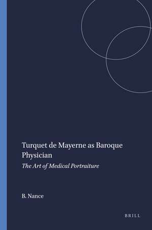 Turquet de Mayerne as Baroque Physician: The Art of Medical Portraiture de Brian Nance