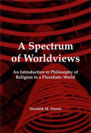 A Spectrum of Worldviews: An Introduction to Philosophy of Religion in a Pluralistic World de Hendrik M. Vroom