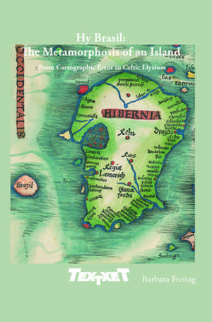 Hy Brasil: The Metamorphosis of an Island: From Cartographic Error to Celtic Elysium de Barbara Freitag