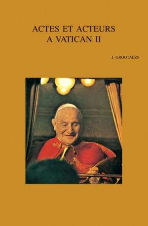 Actes Et Acteurs a Vatican II de Jan Grootaers