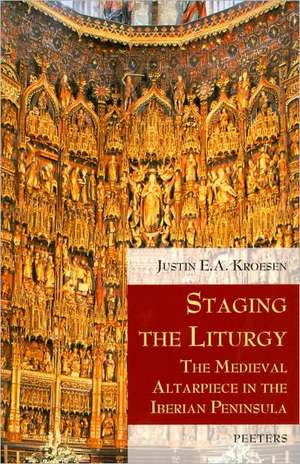 Staging the Liturgy: The Medieval Altarpiece in the Iberian Peninsula de Justin E. A. Kroesen