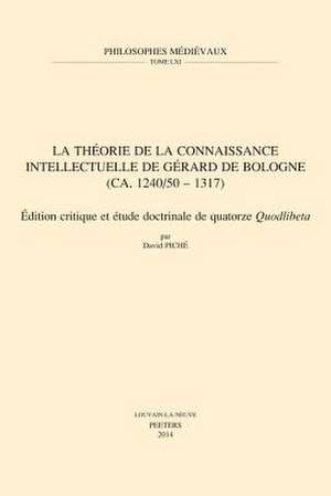 La Theorie de La Connaissance Intellectuelle de Gerard de Bologne (CA. 1240/50-1317): Edition Critique Et Etude Doctrinale de Quatorze Quodlibeta de D. Piche