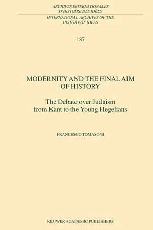 Modernity and the Final Aim of History: The Debate over Judaism from Kant to the Young Hegelians de F. Tomasoni