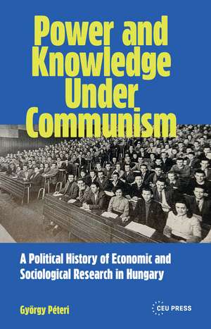 Power and Knowledge Under Communism: A Political History of Economic and Sociological Research in Hungary de György Péteri