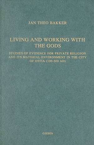 Living and Working with the Gods: Studies of Evidence for Private Religion and its Material Environment in the City of Ostia (100-500 AD) de J.T. Bakker