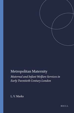 Metropolitan Maternity: Maternal and Infant Welfare Services in Early Twentieth Century London de Lara V. Marks