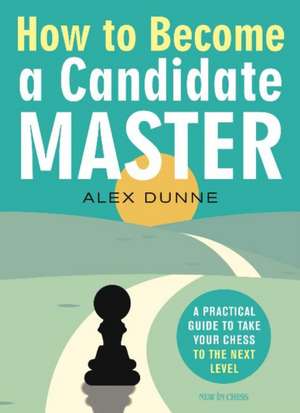 How to Become a Candidate Master: A Practical Guide to Take Your Chess to the Next Level de Alex Dunne