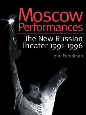 Moscow Performances: The New Russian Theater 1991-1996 de John Freedman