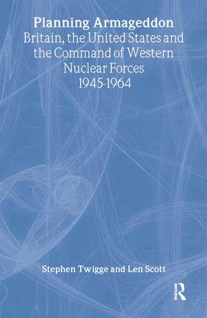 Planning Armageddon: Britain, the United States and the Command of Western Nuclear Forces, 1945-1964 de Len Scott