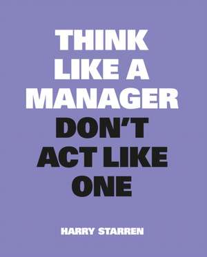 Think Like a Manager, Don't ACT Like One de Harry Starren