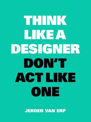 Think Like a Designer, Don't Act Like One de Jeroen van Erp