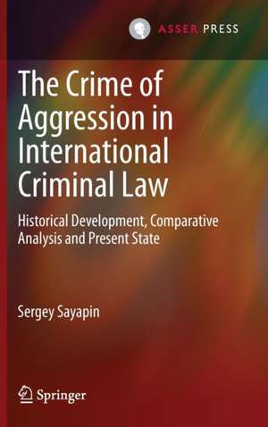 The Crime of Aggression in International Criminal Law: Historical Development, Comparative Analysis and Present State de Sergey Sayapin