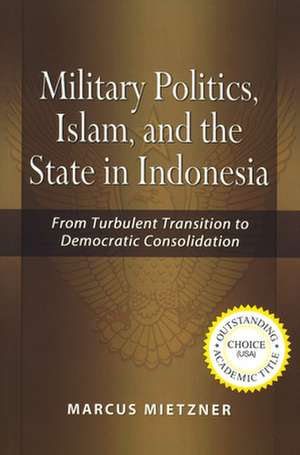 Military Politics: Islam and the State in Indonesia: From Turbulent Transition to Democratic Consolidation de Marcus Mietzner