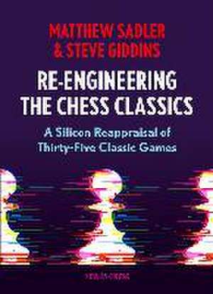 Re-Engineering The Chess Classics: A Silicon Reappraisal of Thirty-Five Classic Games de Matthew Sadler