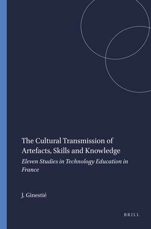 The Cultural Transmission of Artefacts, Skills and Knowledge: Eleven Studies in Technology Education in France de Jacques Ginestié