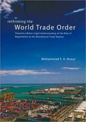 Rethinking the World Trade Order: Towards a Better Legal Understanding of the Role of Regionalism in the Multilateral Trade Regime de Mohammad F. A. Nsour