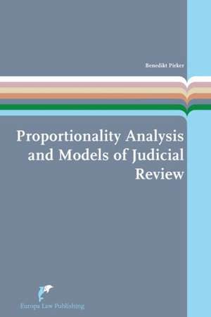 Proportionality Analysis and Models of Judicial Review: A Theoretical and Comparative Study de Benedikt Pirker