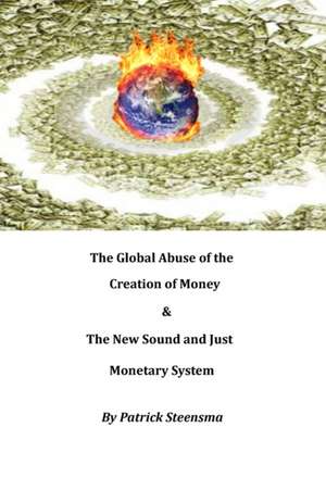 The Global Abuse of the Creation of Money & The New Sound and Just Monetary System de Patrick E. J. Steensma