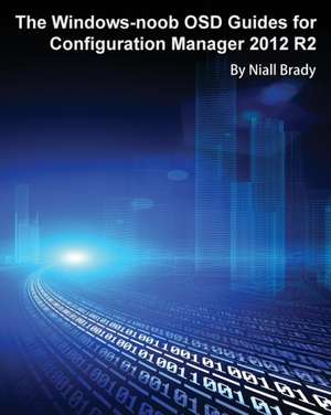 The Windows-Noob Osd Guides for Configuration Manager 2012 R2: Building a Real-World Infrastructure with Windows Server 2012 R2, Mdt 2013, and Powershell de NIALL BRADY