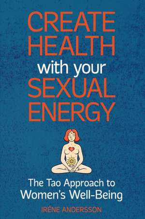 Create Health with Your Sexual Energy - The Tao Approach to Womens Well-Being de Irene Andersson