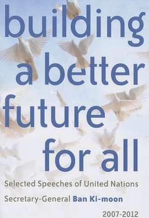 Building a Better Future for All: Selected Speaches of United Nations Secretary-General Ban KI-Moon 2007-2012 de United Nations